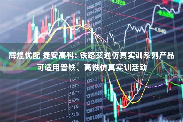 辉煌优配 捷安高科: 铁路交通仿真实训系列产品可适用普铁、高铁仿真实训活动